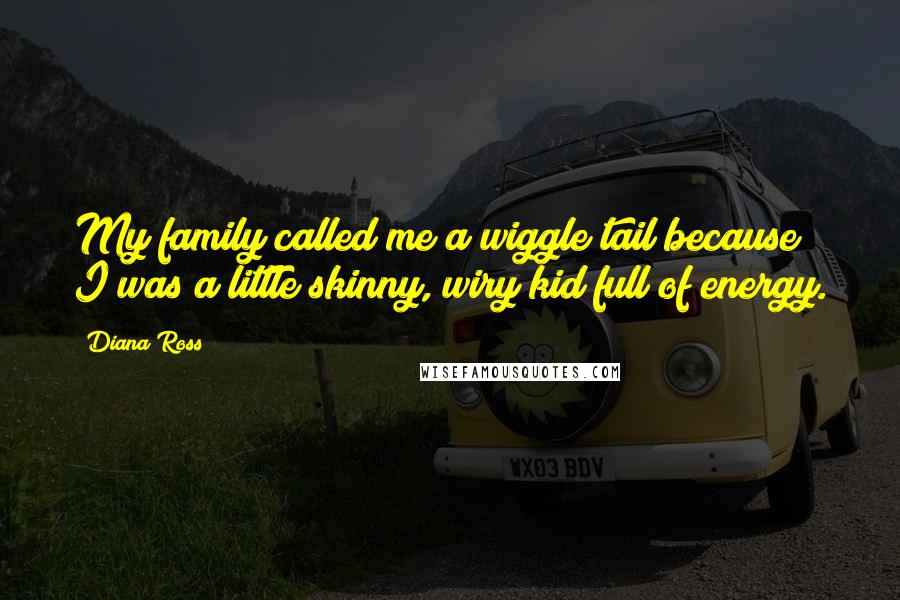 Diana Ross Quotes: My family called me a wiggle tail because I was a little skinny, wiry kid full of energy.