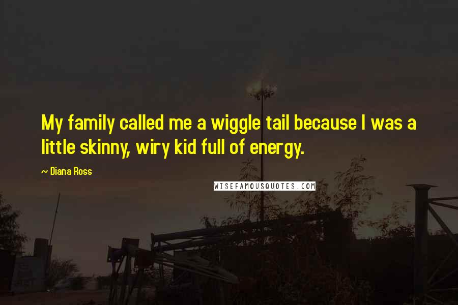 Diana Ross Quotes: My family called me a wiggle tail because I was a little skinny, wiry kid full of energy.