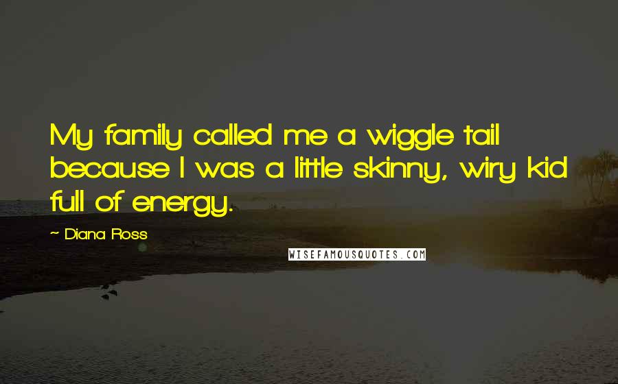 Diana Ross Quotes: My family called me a wiggle tail because I was a little skinny, wiry kid full of energy.