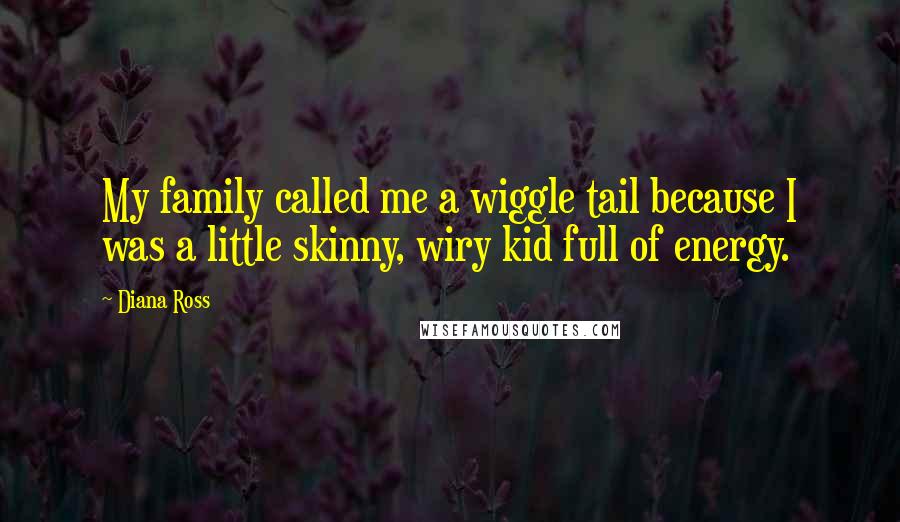 Diana Ross Quotes: My family called me a wiggle tail because I was a little skinny, wiry kid full of energy.