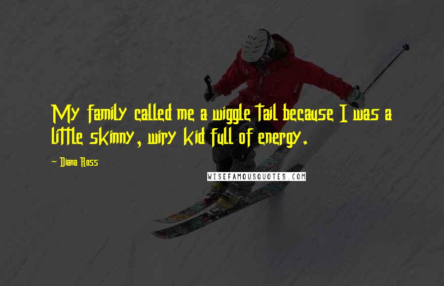 Diana Ross Quotes: My family called me a wiggle tail because I was a little skinny, wiry kid full of energy.