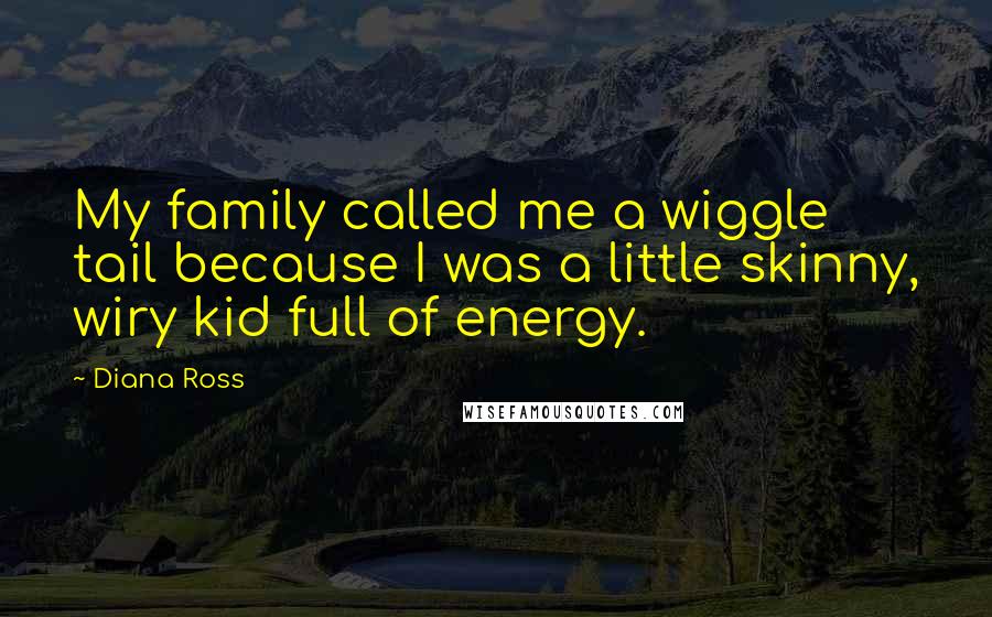 Diana Ross Quotes: My family called me a wiggle tail because I was a little skinny, wiry kid full of energy.
