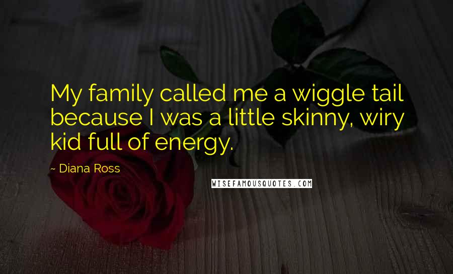 Diana Ross Quotes: My family called me a wiggle tail because I was a little skinny, wiry kid full of energy.