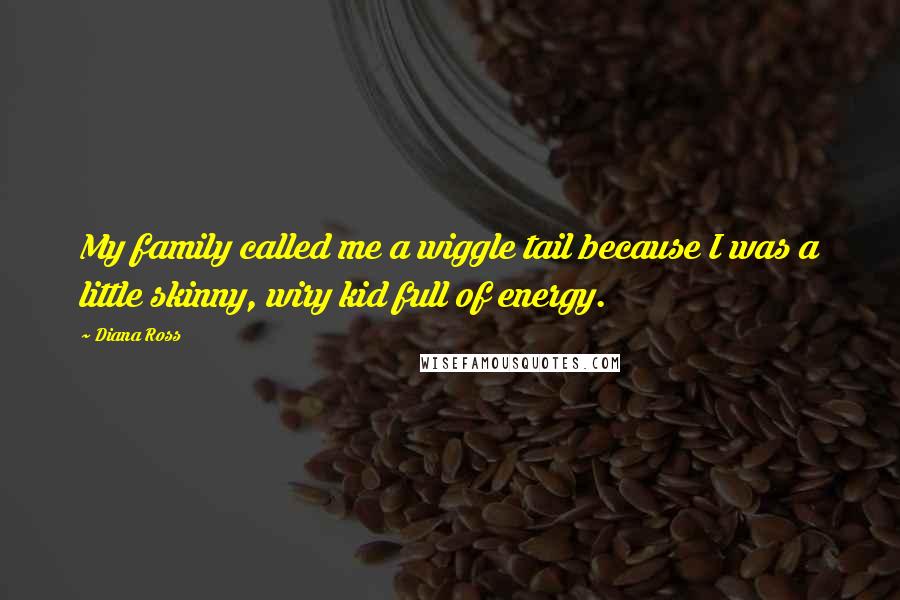 Diana Ross Quotes: My family called me a wiggle tail because I was a little skinny, wiry kid full of energy.