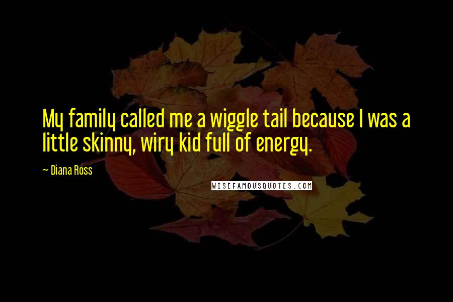 Diana Ross Quotes: My family called me a wiggle tail because I was a little skinny, wiry kid full of energy.