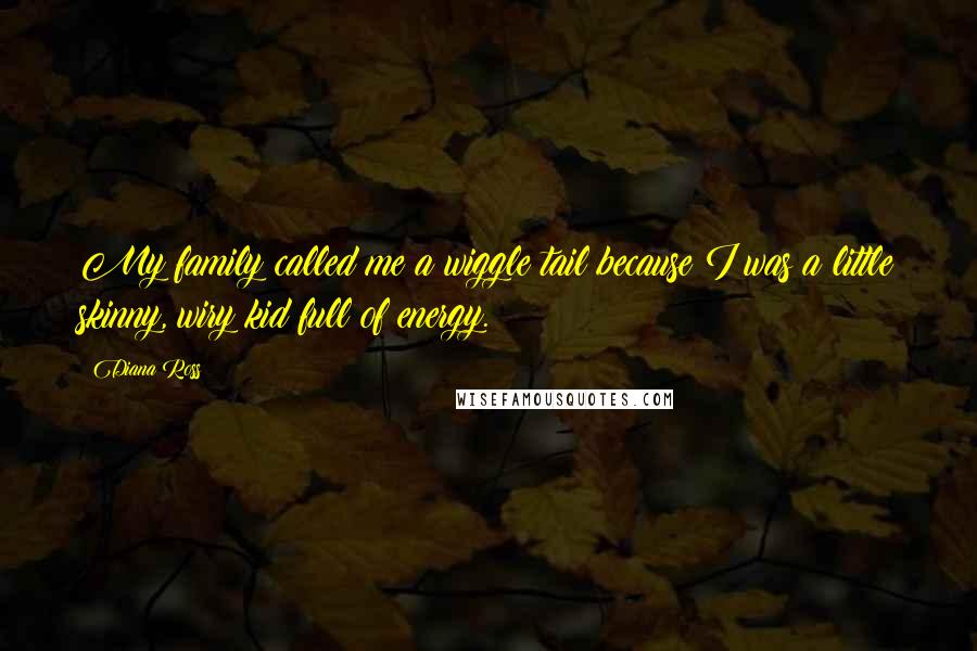 Diana Ross Quotes: My family called me a wiggle tail because I was a little skinny, wiry kid full of energy.