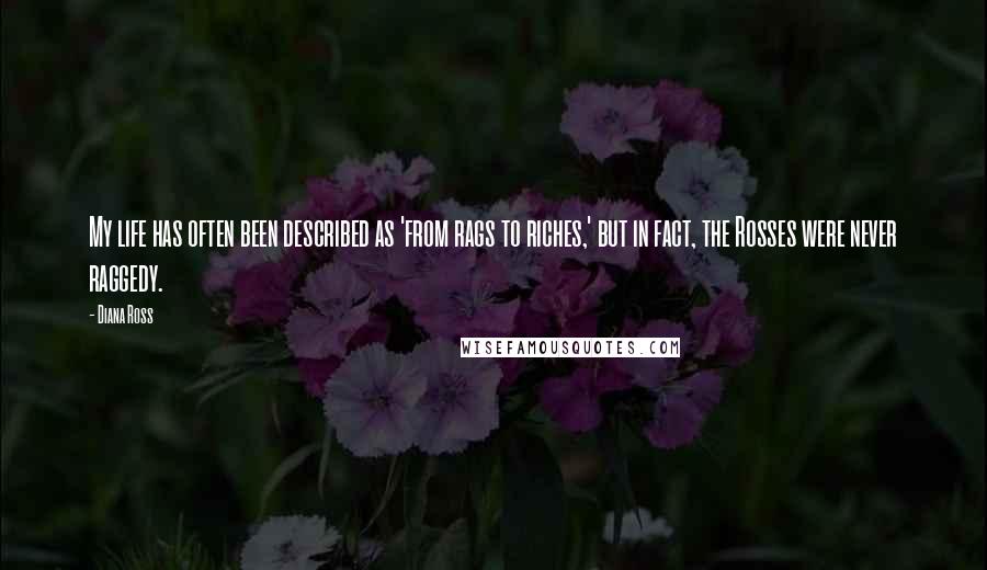 Diana Ross Quotes: My life has often been described as 'from rags to riches,' but in fact, the Rosses were never raggedy.