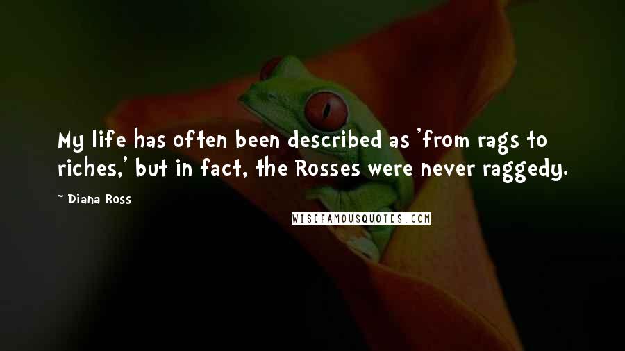 Diana Ross Quotes: My life has often been described as 'from rags to riches,' but in fact, the Rosses were never raggedy.