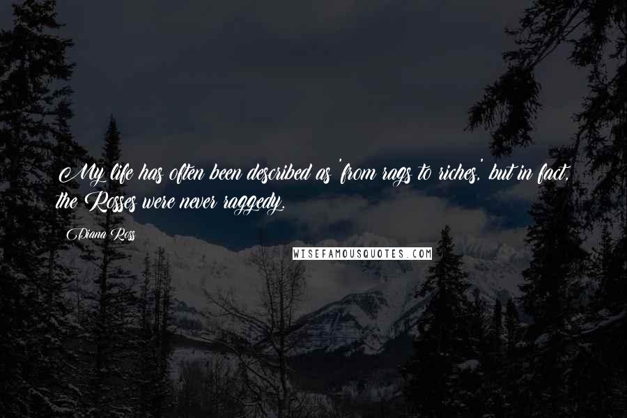 Diana Ross Quotes: My life has often been described as 'from rags to riches,' but in fact, the Rosses were never raggedy.