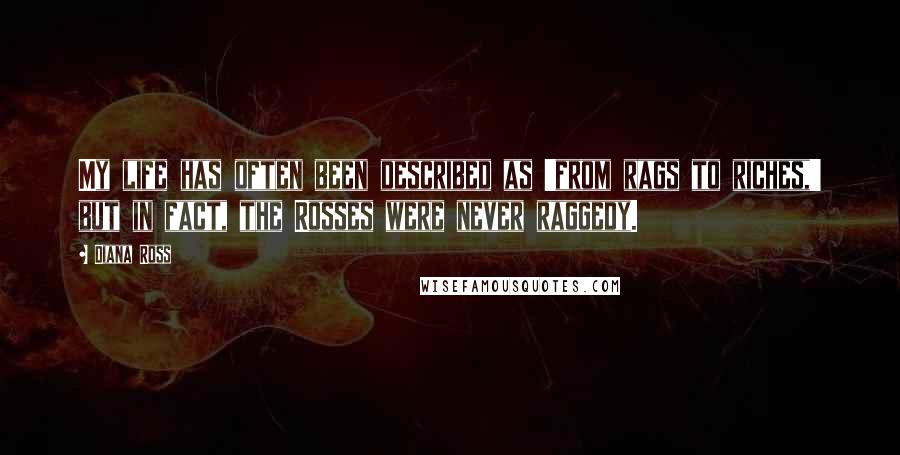 Diana Ross Quotes: My life has often been described as 'from rags to riches,' but in fact, the Rosses were never raggedy.