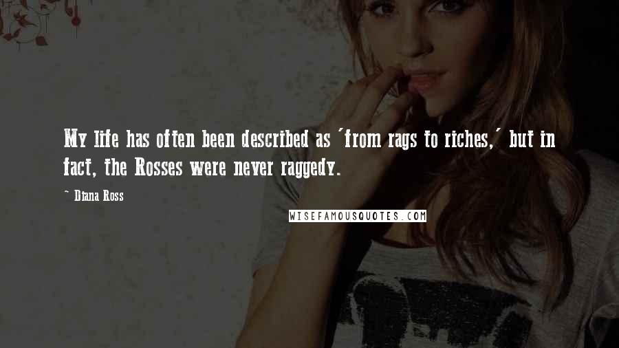 Diana Ross Quotes: My life has often been described as 'from rags to riches,' but in fact, the Rosses were never raggedy.