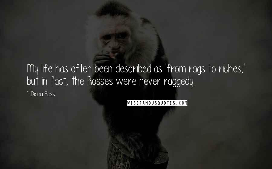 Diana Ross Quotes: My life has often been described as 'from rags to riches,' but in fact, the Rosses were never raggedy.