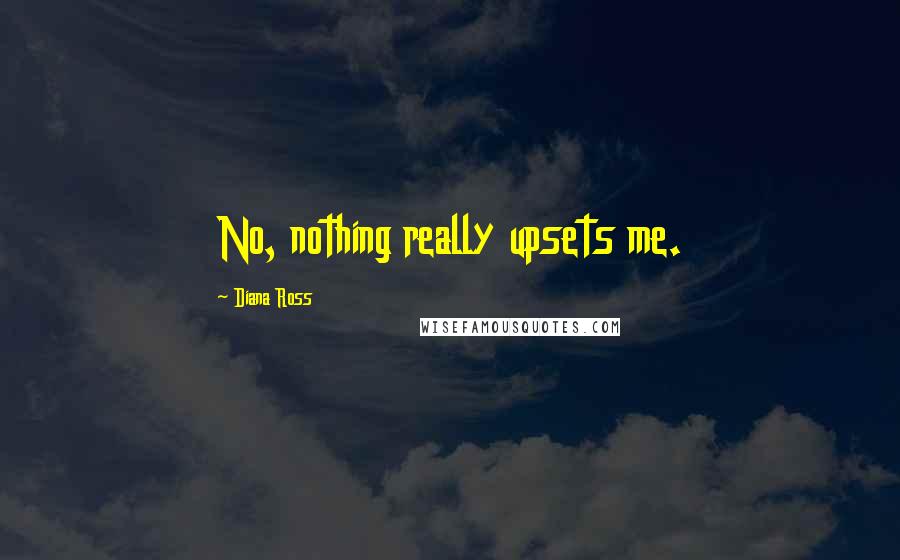 Diana Ross Quotes: No, nothing really upsets me.