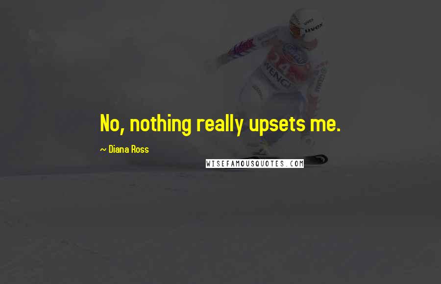 Diana Ross Quotes: No, nothing really upsets me.