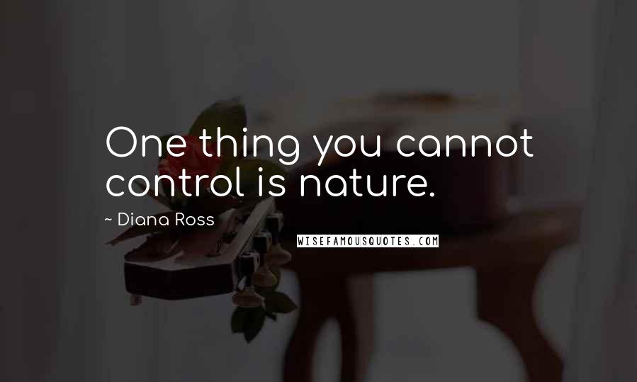 Diana Ross Quotes: One thing you cannot control is nature.