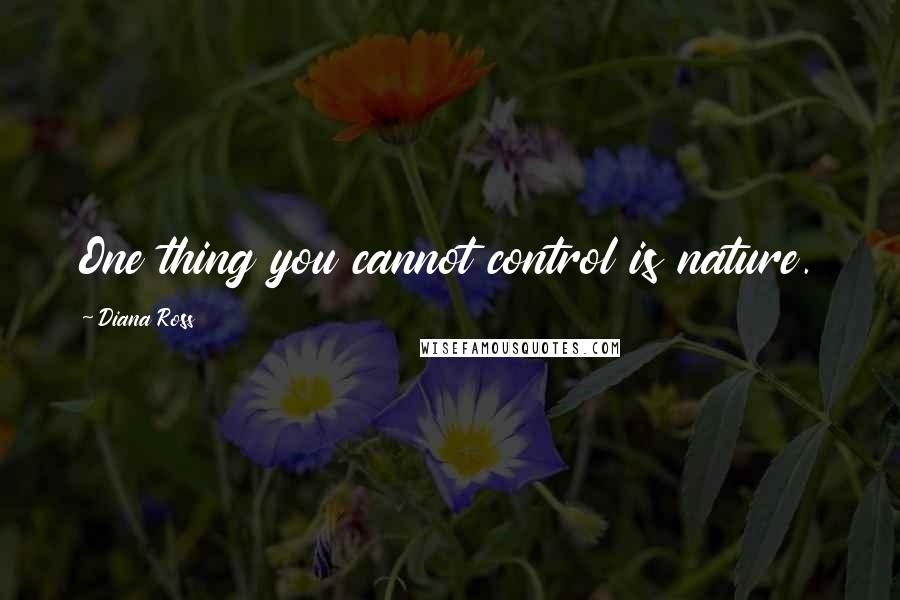 Diana Ross Quotes: One thing you cannot control is nature.