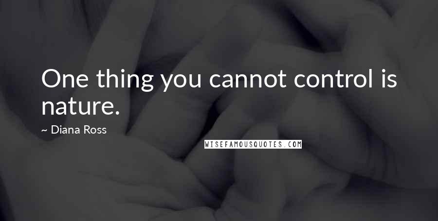 Diana Ross Quotes: One thing you cannot control is nature.