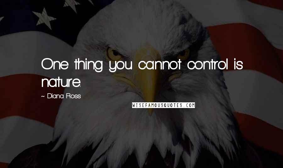 Diana Ross Quotes: One thing you cannot control is nature.