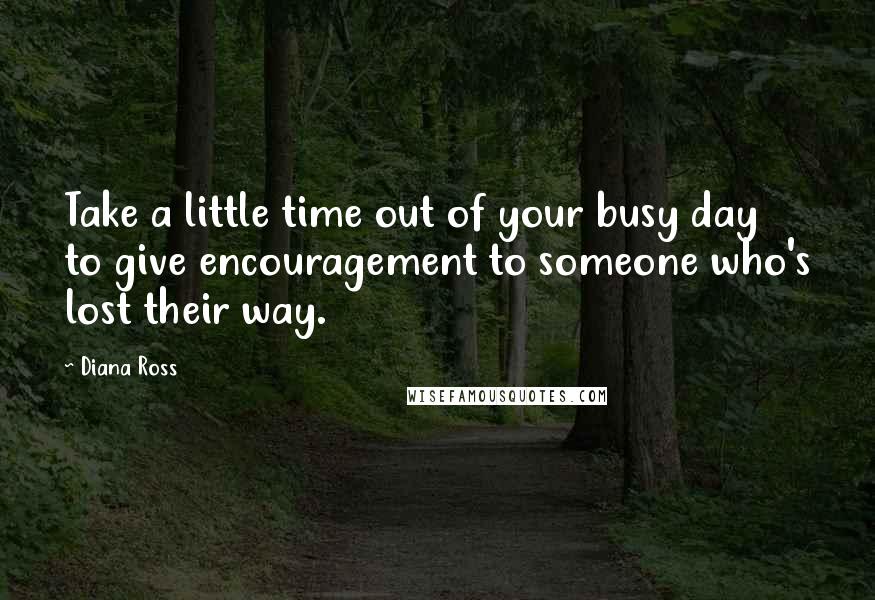 Diana Ross Quotes: Take a little time out of your busy day to give encouragement to someone who's lost their way.
