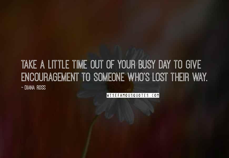 Diana Ross Quotes: Take a little time out of your busy day to give encouragement to someone who's lost their way.