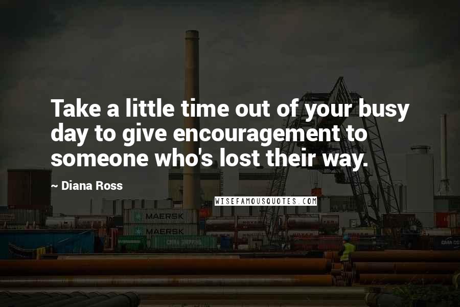 Diana Ross Quotes: Take a little time out of your busy day to give encouragement to someone who's lost their way.