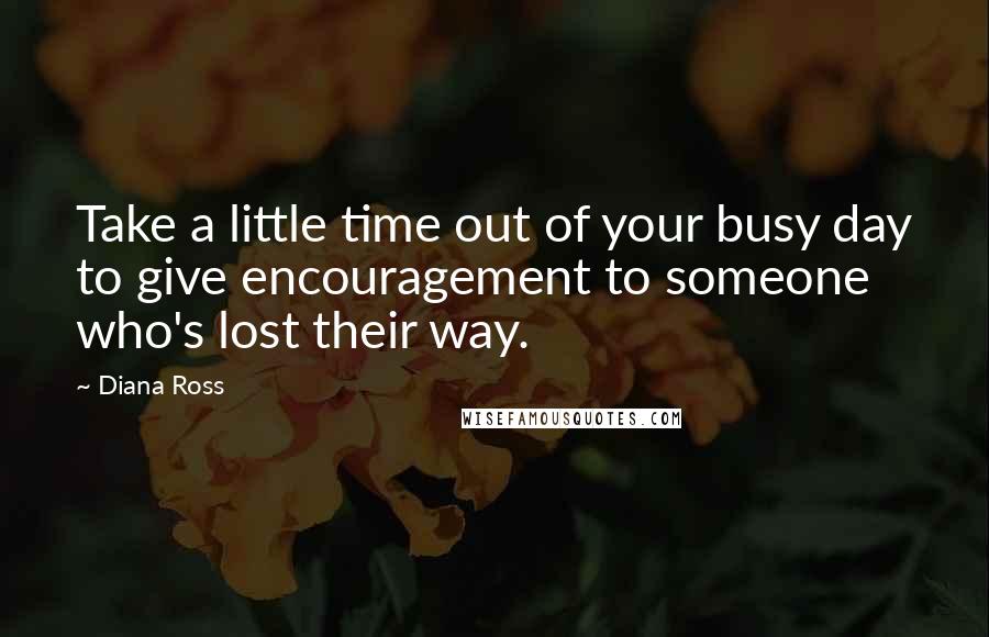 Diana Ross Quotes: Take a little time out of your busy day to give encouragement to someone who's lost their way.