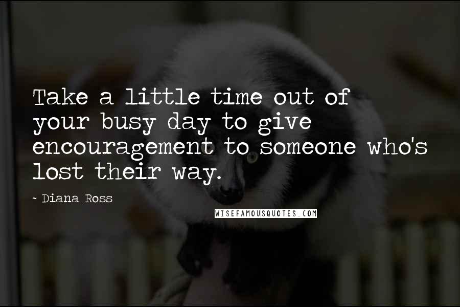 Diana Ross Quotes: Take a little time out of your busy day to give encouragement to someone who's lost their way.