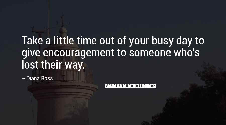 Diana Ross Quotes: Take a little time out of your busy day to give encouragement to someone who's lost their way.