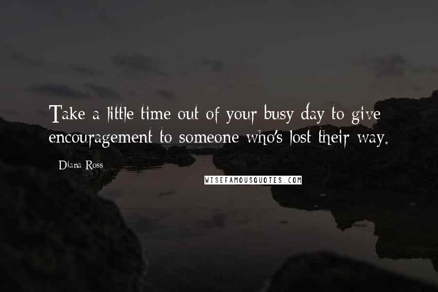 Diana Ross Quotes: Take a little time out of your busy day to give encouragement to someone who's lost their way.