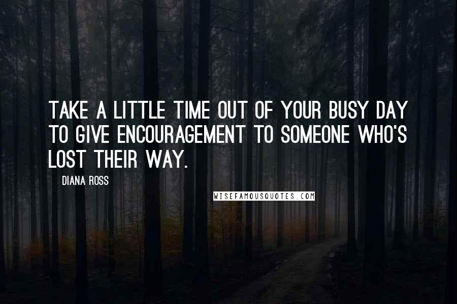 Diana Ross Quotes: Take a little time out of your busy day to give encouragement to someone who's lost their way.