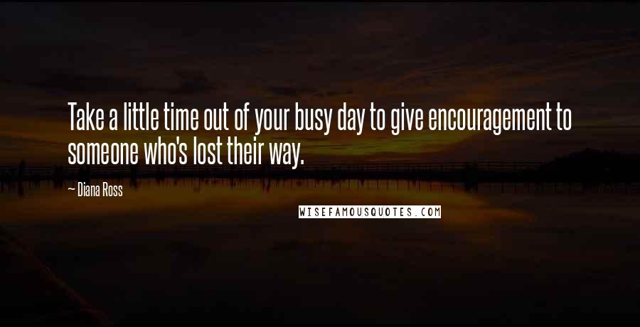 Diana Ross Quotes: Take a little time out of your busy day to give encouragement to someone who's lost their way.