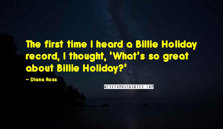 Diana Ross Quotes: The first time I heard a Billie Holiday record, I thought, 'What's so great about Billie Holiday?'