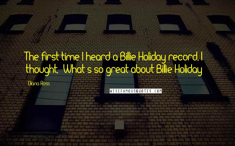 Diana Ross Quotes: The first time I heard a Billie Holiday record, I thought, 'What's so great about Billie Holiday?'