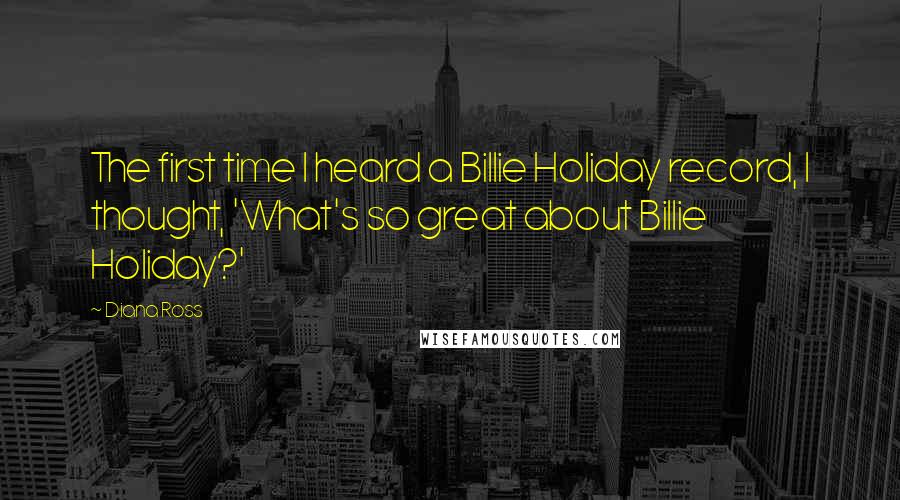 Diana Ross Quotes: The first time I heard a Billie Holiday record, I thought, 'What's so great about Billie Holiday?'