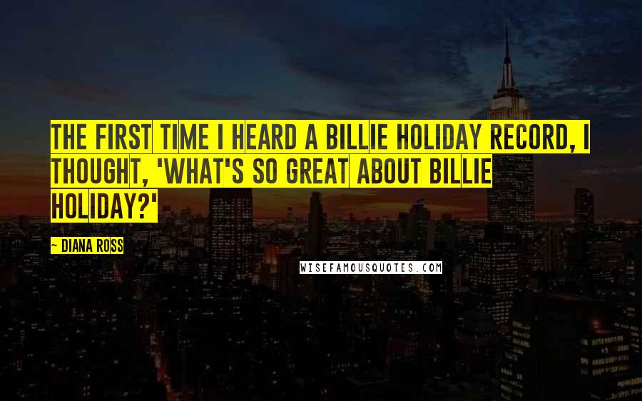 Diana Ross Quotes: The first time I heard a Billie Holiday record, I thought, 'What's so great about Billie Holiday?'