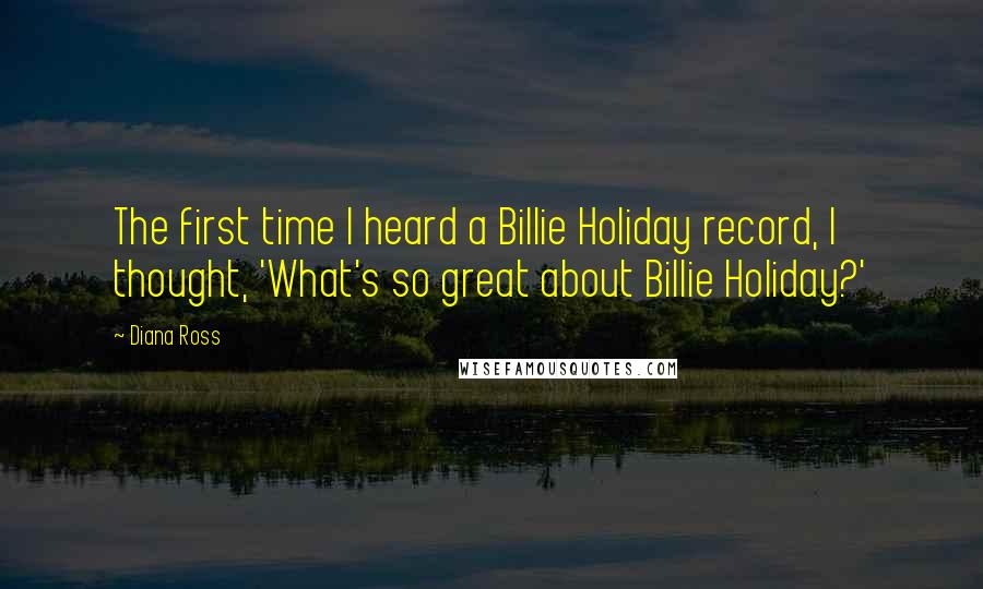 Diana Ross Quotes: The first time I heard a Billie Holiday record, I thought, 'What's so great about Billie Holiday?'