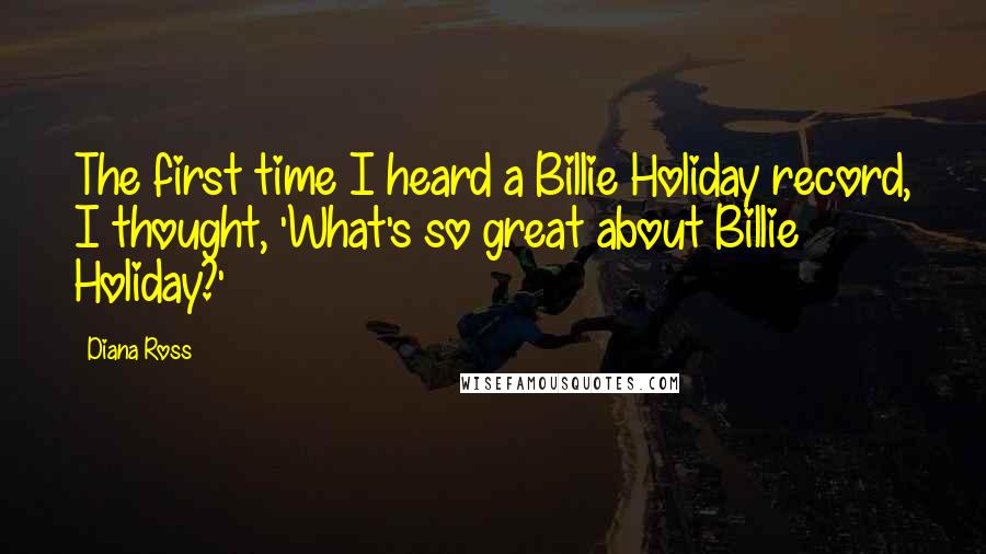 Diana Ross Quotes: The first time I heard a Billie Holiday record, I thought, 'What's so great about Billie Holiday?'