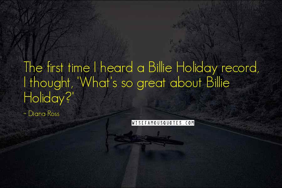 Diana Ross Quotes: The first time I heard a Billie Holiday record, I thought, 'What's so great about Billie Holiday?'