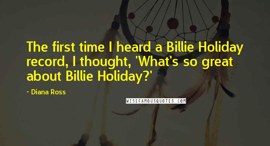 Diana Ross Quotes: The first time I heard a Billie Holiday record, I thought, 'What's so great about Billie Holiday?'