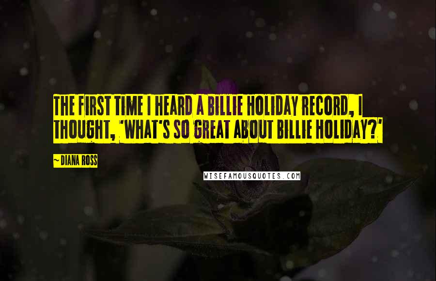 Diana Ross Quotes: The first time I heard a Billie Holiday record, I thought, 'What's so great about Billie Holiday?'