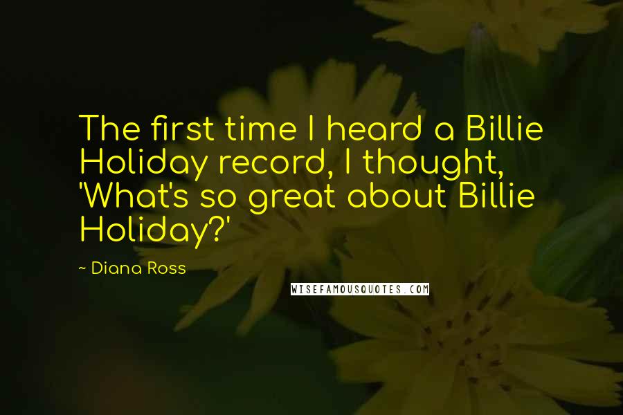 Diana Ross Quotes: The first time I heard a Billie Holiday record, I thought, 'What's so great about Billie Holiday?'