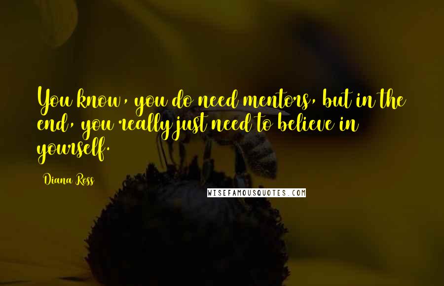 Diana Ross Quotes: You know, you do need mentors, but in the end, you really just need to believe in yourself.