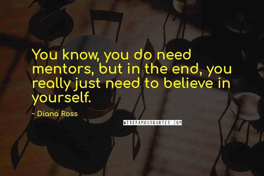 Diana Ross Quotes: You know, you do need mentors, but in the end, you really just need to believe in yourself.