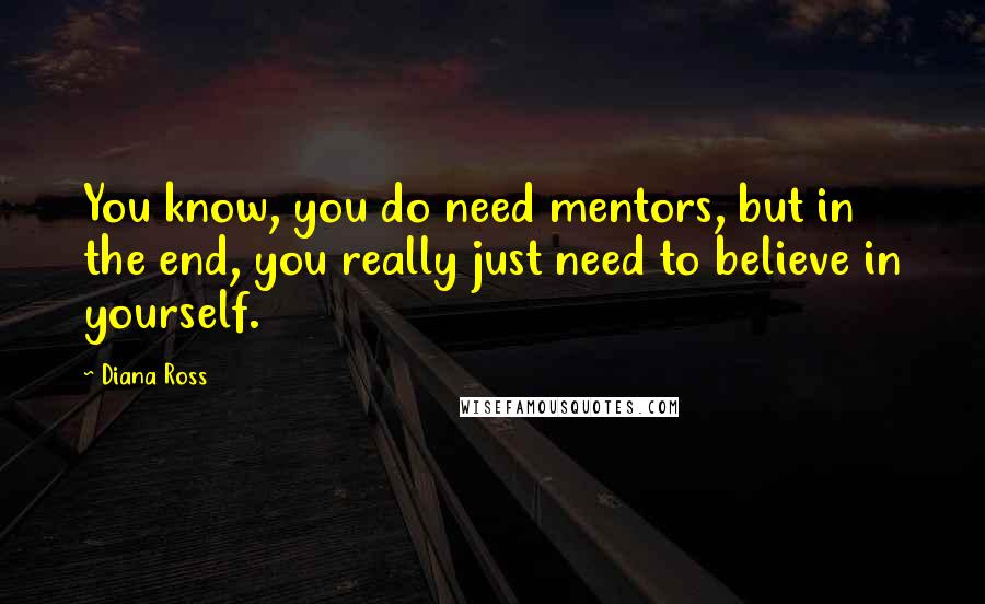 Diana Ross Quotes: You know, you do need mentors, but in the end, you really just need to believe in yourself.