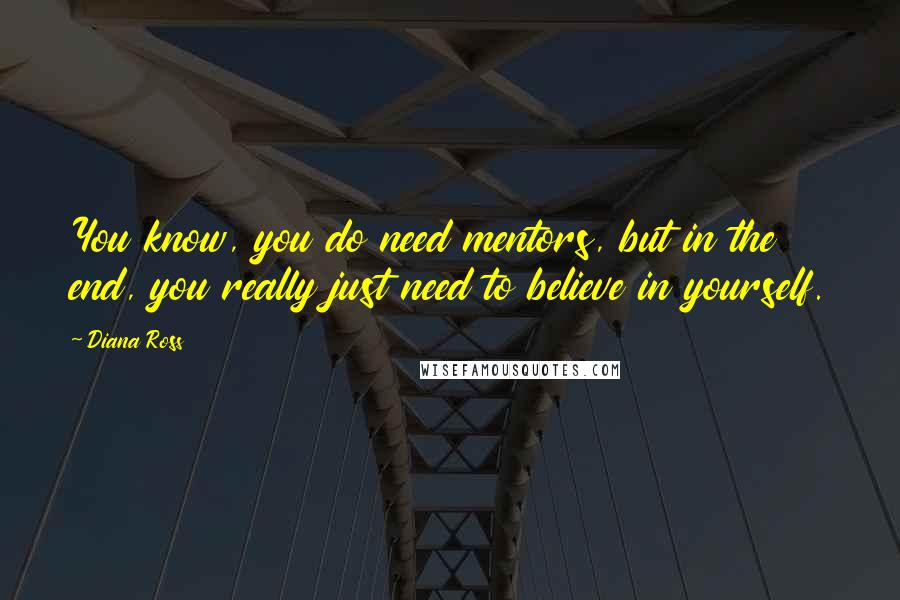 Diana Ross Quotes: You know, you do need mentors, but in the end, you really just need to believe in yourself.