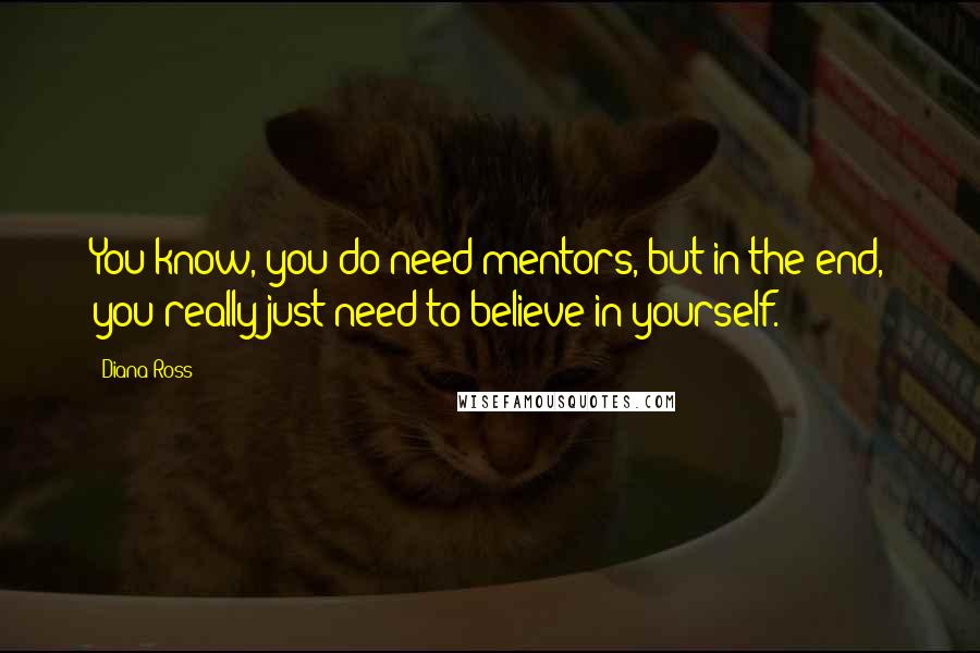 Diana Ross Quotes: You know, you do need mentors, but in the end, you really just need to believe in yourself.