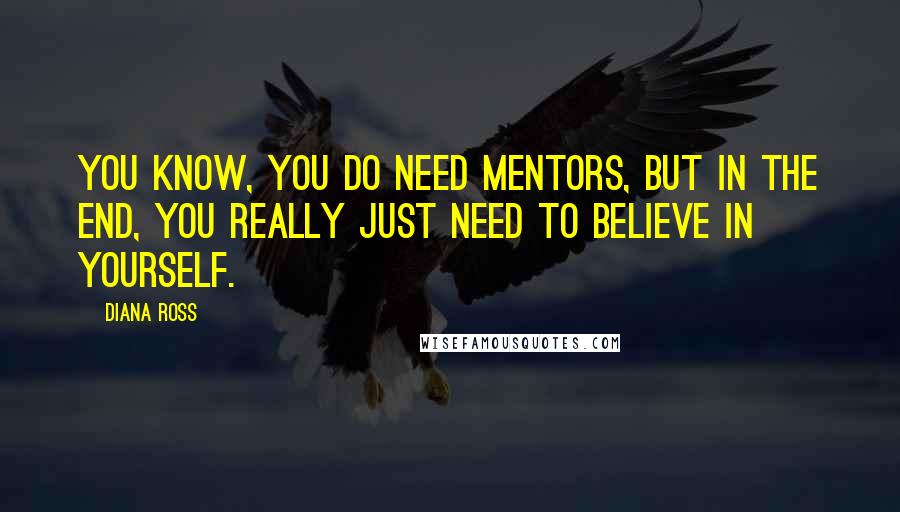 Diana Ross Quotes: You know, you do need mentors, but in the end, you really just need to believe in yourself.