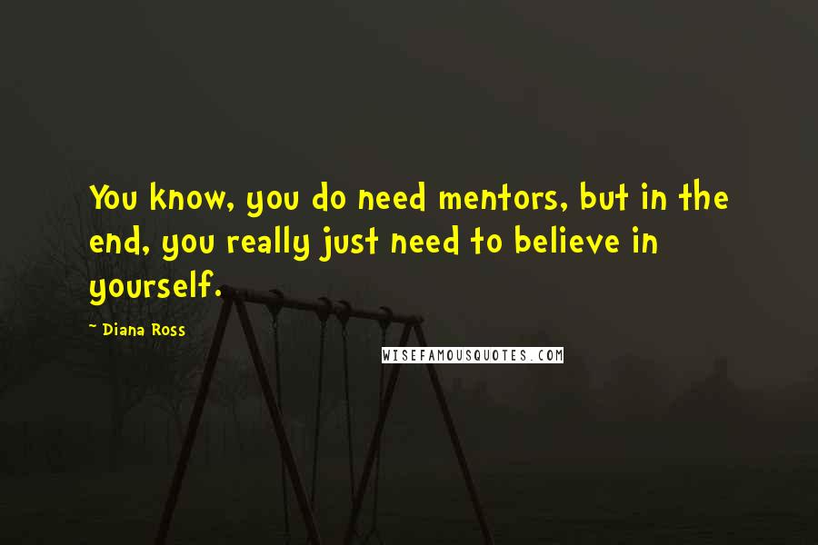 Diana Ross Quotes: You know, you do need mentors, but in the end, you really just need to believe in yourself.