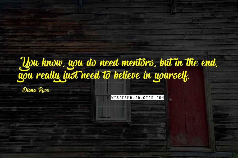 Diana Ross Quotes: You know, you do need mentors, but in the end, you really just need to believe in yourself.