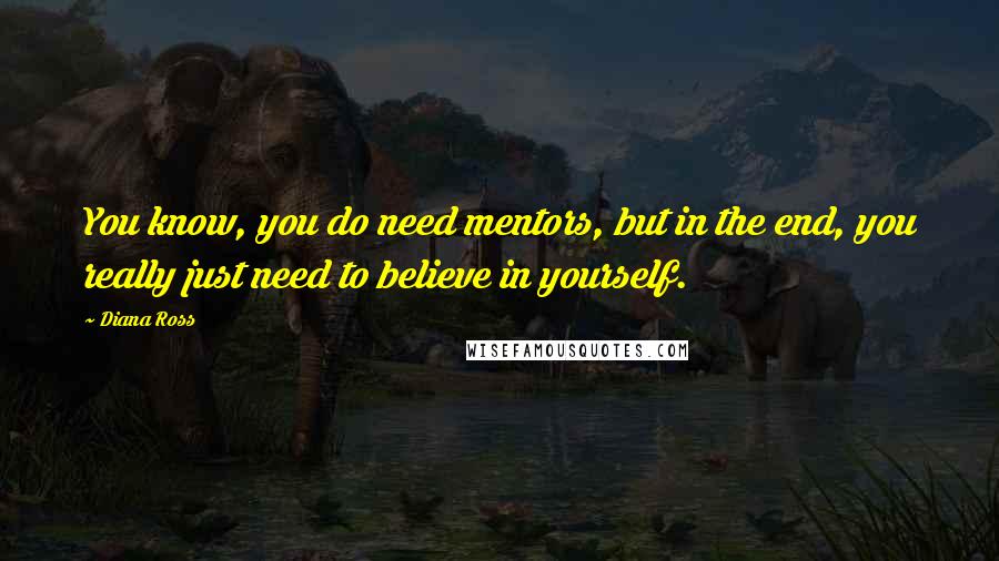 Diana Ross Quotes: You know, you do need mentors, but in the end, you really just need to believe in yourself.